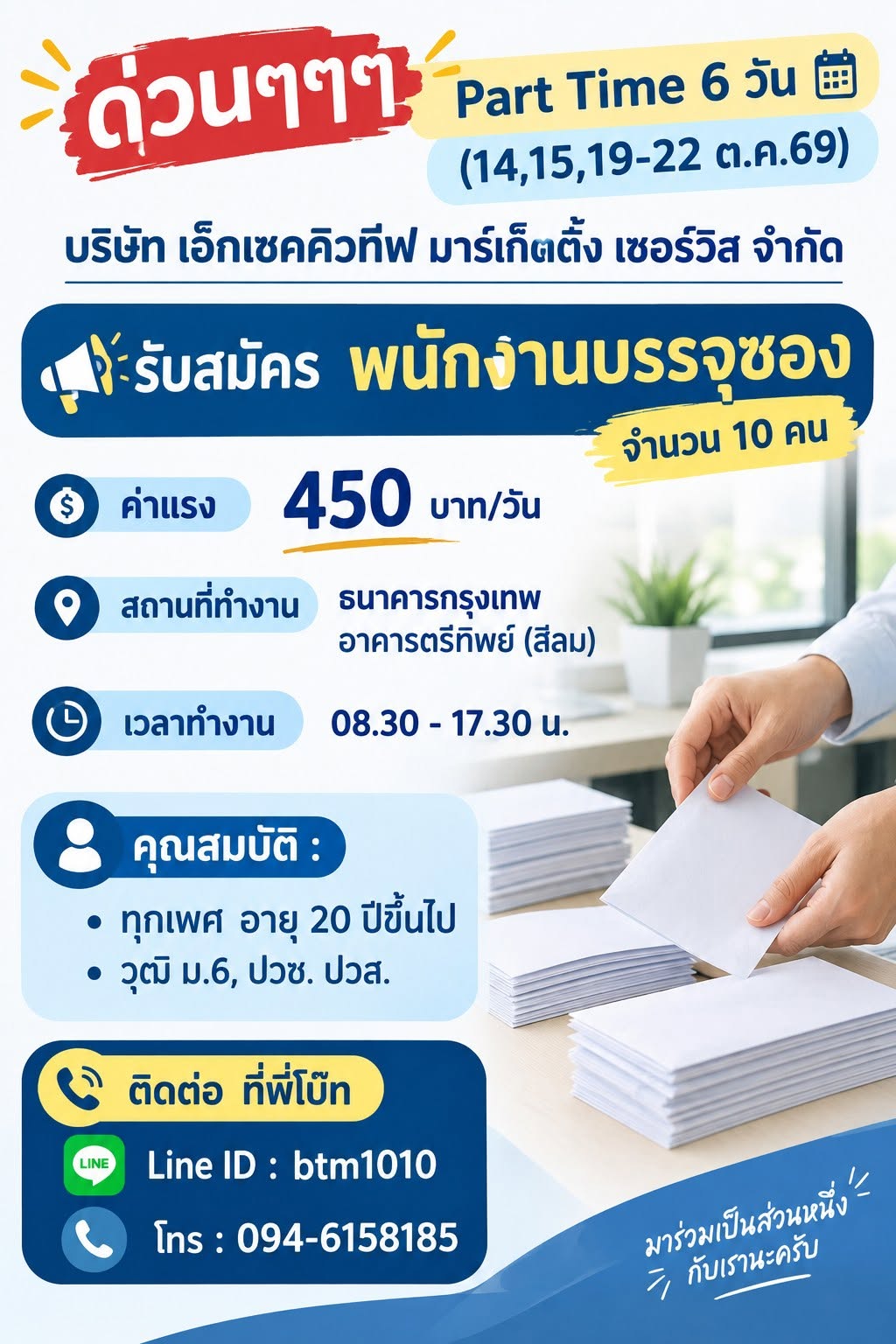 ด่วนๆๆๆ
Part Time 6 วัน (14,15,19-22 ต.ค.69)
บริษัท เอ็กเซคคิวทีฟ มาร์เก็ตติ้ง เซอร์วิส จำกัด
รับสมัคร พนักงานบรรจุซอง จำนวน 10 คน
ค่าแรง : 450 บาท/วัน
สถานที่ทำงาน : ธนาคารกรุงเทพ อาคารตรีทิพย์ (สีลม)
เวลาทำงาน : 08.30 - 17.30 น.
คุณสมบัติ :
- ทุกเพศ อายุ 20 ปีขึ้นไป
- วุฒิ ม.6, ปวช. ปวส.
ติดต่อ ที่พี่โบ๊ท
Line ID : btm1010
โทร : 094-6158185