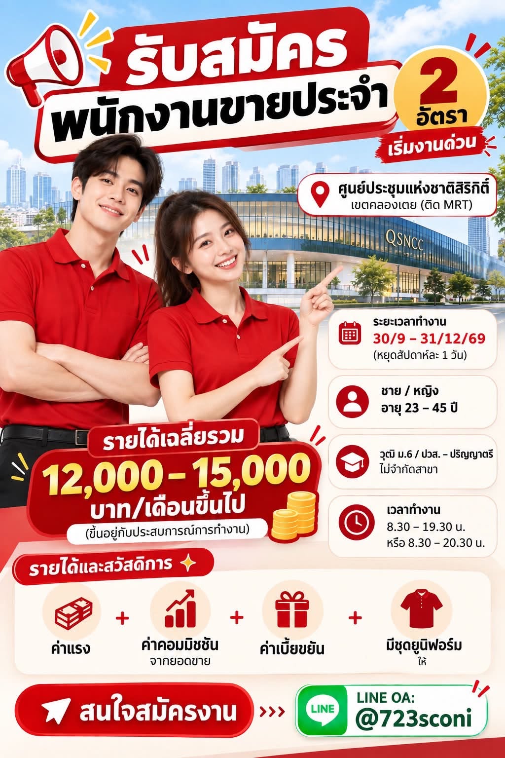 ศูนย์ประชุมแห่งชาติสิริกิติ์ เขตคลองเตย (ติด MRT)
ระยะเวลาทำงาน 5/10–31/1/2570
(หยุดสัปดาห์ละ 1 วัน)
ชาย / หญิง อายุ 23–45 ปี
วุฒิ ม.6 / ปวส. – ปริญญาตรี ไม่จำกัดสาขา
เวลาทำงาน 8.30–19.30น. หรือ 8.30–20.30 น.
รายได้เฉลี่ยรวม 12,000-15,000 บาท/เดือนขึ้นไป (ขึ้นอยู่กับประสบการณ์การทำงาน)
รายได้และสวัสดิการ
• ค่าแรง
+ ค่าล่วงเวลา OT
+ ค่าคอมมิชชันจากยอดขาย
+ ค่าเบี้ยขยัน
+ มีชุดยูนิฟอร์มให้
สนใจสมัครงาน LINE OA: @723sconi