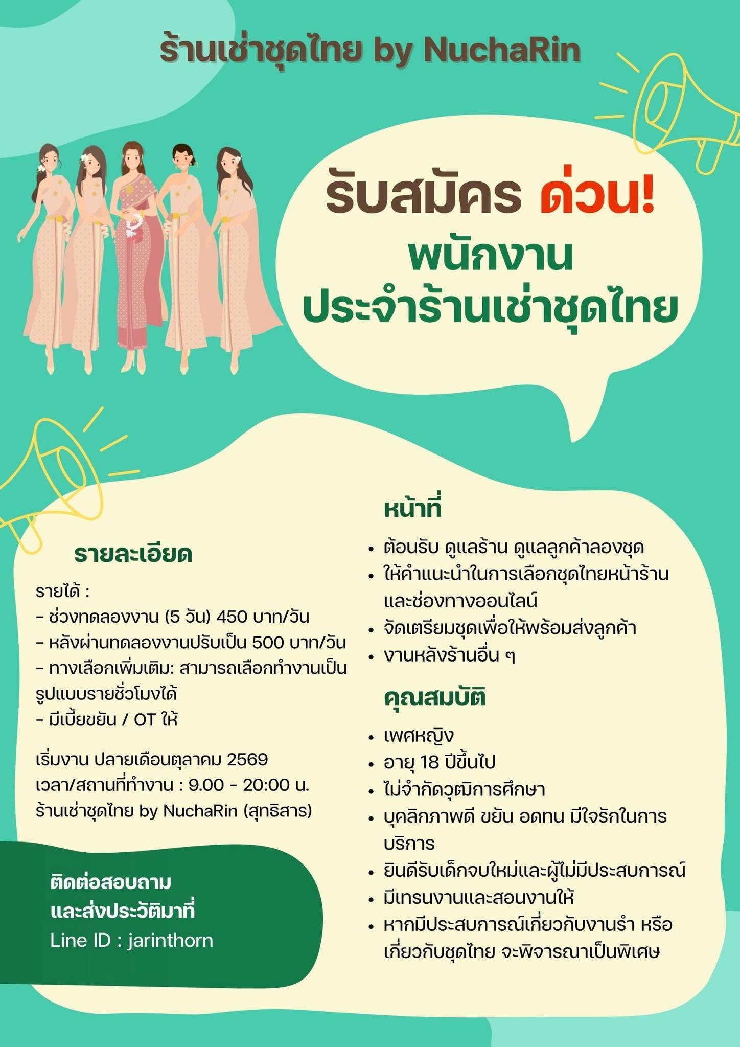 ร้านเช่าชุดไทย by NuchaRin (สุทธิสารตอนปลาย)
รองรับลูกค้าช่วง High Season เดือน พ.ย. (ยินดีรับน้องๆ นักศึกษา)
ระยะเวลาทำงาน: ปลาย ต.ค. – สิ้นเดือน พ.ย.
(ร้านเปิด จ-อา คุยสลับวันหยุดได้ / ทำงานดีมีจ้างต่อยาวๆ)
รายละเอียด & สวัสดิการ:
• เวลาทำงาน: 9:00 - 20:00 น. (เกินเวลามี OT)
• สวัสดิการ: ฟรี! อาหารกลางวัน 1 มื้อ
• คุณสมบัติ: ขอคนมีความรับผิดชอบสูง นัดแล้วมาแน่นอน
ปล. ที่ร้านมีแมว 1 ตัวน้า