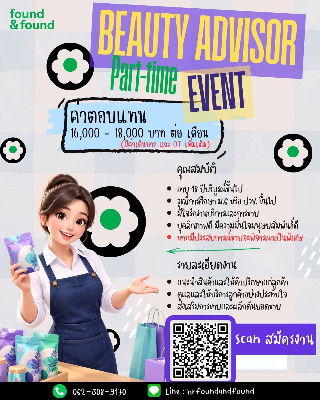 ชอบงานขาย รักงานบริการ อยากหารายได้เพิ่ม ต้องงานนี้!
found & found เปิดรับสมัครด่วน!
PART-TIME EVENT | BEAUTY ADVISOR
ค่าตอบแทน 16,000–18,000 บาท/เดือน
มีค่าเดินทาง + OT เพิ่มเติม!
คุณสมบัติ
• อายุ 18 ปีขึ้นไป
• วุฒิ ม.6 หรือ ปวช. ขึ้นไป
• มีใจรักงานบริการและงานขาย
• บุคลิกภาพดี มั่นใจ เข้ากับคนง่าย
• มีประสบการณ์งานขาย พิจารณาเป็นพิเศษ
หน้าที่หลัก
แนะนำสินค้าและให้คำปรึกษาแก่ลูกค้า
ดูแลลูกค้าให้ประทับใจ
ส่งเสริมการขายและผลักดันยอดขาย
สนใจสมัคร สแกน QR Code ในโปสเตอร์ได้เลย!
062-308-9170
LINE: hrfoundandfound
มาร่วมทีมกับ found & found แล้วสนุกกับงาน Beauty ไปด้วยกัน!
