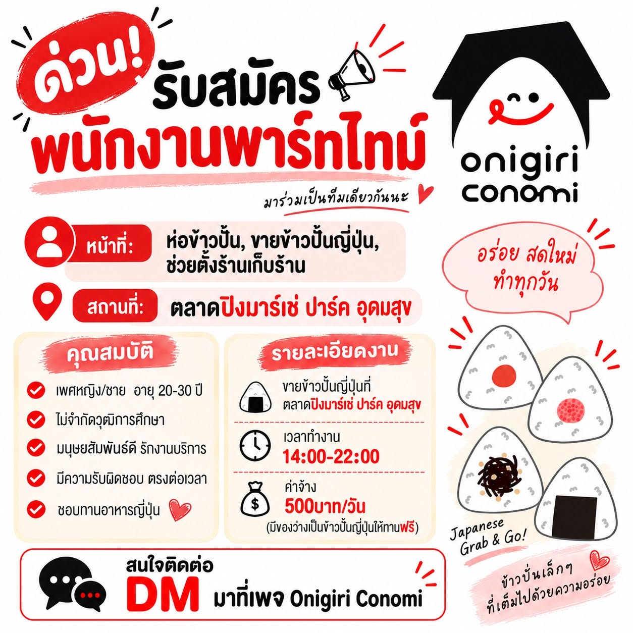 รับสมัครพนักงานพาร์ทไทม์
หน้าที่: ขายข้าวปั้นญี่ปุ่น
สถานที่ ตลาด Ping Marche Udomsuk
คุณสมบัติ
-เพศหญิง/ชาย อายุ 20-30 ปี
-ไม่จำกัดวุฒิการศึกษา
-มนุษยสัมพันธ์ดี รักงานบริการ
-มีความรับผิดชอบ ตรงต่อเวลา
-ชอบทานอาหารญี่ปุ่น
รายละเอียดงาน
-ห่อข้าวปั้น, ขายข้าวปั้นญี่ปุ่น, ตั้งร้าน/เก็บร้าน
-สถานที่ ตลาด ปิงมาร์เช่ อุดมสุข
-เวลาทำงาน 14.30-22.00
-ค่าจ้าง 500บาท/วัน (มีของว่างเป็นข้าวปั้นญี่ปุ่นให้ทานฟรี)
-รายได้มีการหักภาษี ณ ที่จ่าย 3%
สนใจติดต่อ
LINE ID : conomionigiri
